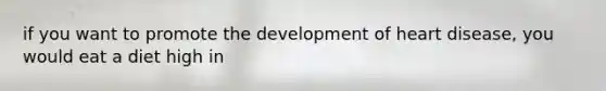 if you want to promote the development of heart disease, you would eat a diet high in
