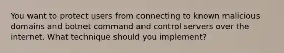 You want to protect users from connecting to known malicious domains and botnet command and control servers over the internet. What technique should you implement?