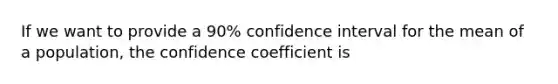 If we want to provide a 90% confidence interval for the mean of a population, the confidence coefficient is