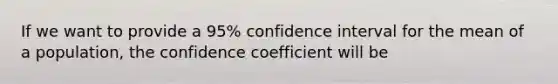 If we want to provide a 95% confidence interval for the mean of a population, the confidence coefficient will be