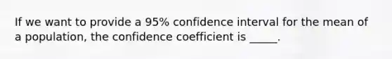 If we want to provide a 95% confidence interval for the mean of a population, the confidence coefficient is _____.