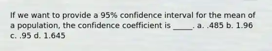 If we want to provide a 95% confidence interval for the mean of a population, the confidence coefficient is _____. a. .485 b. 1.96 c. .95 d. 1.645