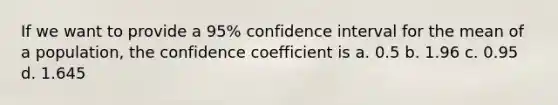 If we want to provide a 95% confidence interval for the mean of a population, the confidence coefficient is a. 0.5 b. 1.96 c. 0.95 d. 1.645