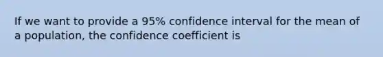 If we want to provide a 95% confidence interval for the mean of a population, the confidence coefficient is