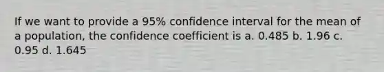 If we want to provide a 95% confidence interval for the mean of a population, the confidence coefficient is a. 0.485 b. 1.96 c. 0.95 d. 1.645