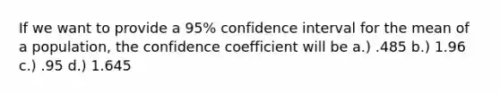 If we want to provide a 95% confidence interval for the mean of a population, the confidence coefficient will be a.) .485 b.) 1.96 c.) .95 d.) 1.645