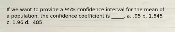 If we want to provide a 95% confidence interval for the mean of a population, the confidence coefficient is _____. a. .95 b. 1.645 c. 1.96 d. .485