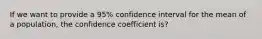 If we want to provide a 95% confidence interval for the mean of a population, the confidence coefficient is?