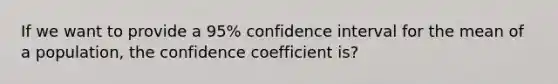 If we want to provide a 95% confidence interval for the mean of a population, the confidence coefficient is?