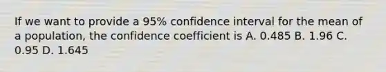 If we want to provide a 95% confidence interval for the mean of a population, the confidence coefficient is A. 0.485 B. 1.96 C. 0.95 D. 1.645