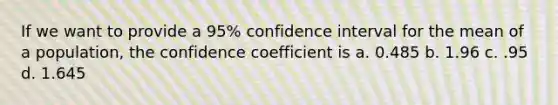 If we want to provide a 95% confidence interval for the mean of a population, the confidence coefficient is a. 0.485 b. 1.96 c. .95 d. 1.645