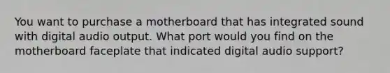 You want to purchase a motherboard that has integrated sound with digital audio output. What port would you find on the motherboard faceplate that indicated digital audio support?