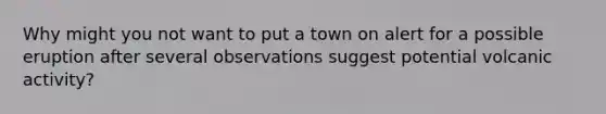 Why might you not want to put a town on alert for a possible eruption after several observations suggest potential volcanic activity?