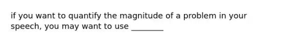 if you want to quantify the magnitude of a problem in your speech, you may want to use ________