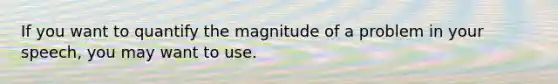 If you want to quantify the magnitude of a problem in your speech, you may want to use.