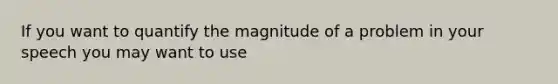 If you want to quantify the magnitude of a problem in your speech you may want to use