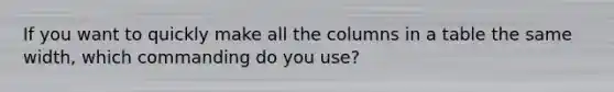 If you want to quickly make all the columns in a table the same width, which commanding do you use?