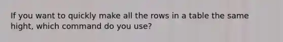 If you want to quickly make all the rows in a table the same hight, which command do you use?