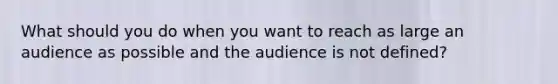 What should you do when you want to reach as large an audience as possible and the audience is not defined?