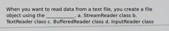 When you want to read data from a text file, you create a file object using the ____________. a. StreamReader class b. TextReader class c. BufferedReader class d. InputReader class