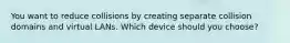 You want to reduce collisions by creating separate collision domains and virtual LANs. Which device should you choose?