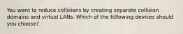 You want to reduce collisions by creating separate collision domains and virtual LANs. Which of the following devices should you choose?