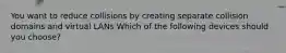 You want to reduce collisions by creating separate collision domains and virtual LANs Which of the following devices should you choose?