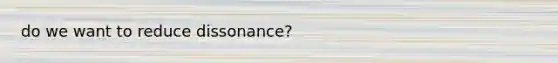 do we want to reduce dissonance?