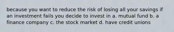 because you want to reduce the risk of losing all your savings if an investment fails you decide to invest in a. mutual fund b. a finance company c. the stock market d. have credit unions