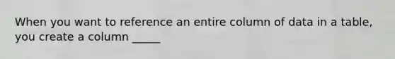 When you want to reference an entire column of data in a table, you create a column _____