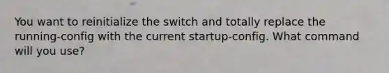 You want to reinitialize the switch and totally replace the running-config with the current startup-config. What command will you use?