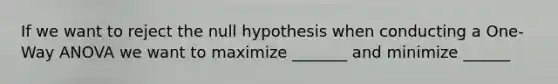 If we want to reject the null hypothesis when conducting a One-Way ANOVA we want to maximize _______ and minimize ______