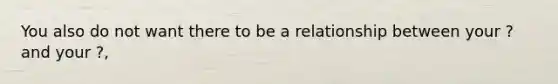 You also do not want there to be a relationship between your ? and your ?,