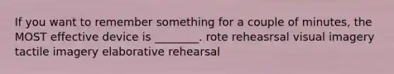 If you want to remember something for a couple of minutes, the MOST effective device is ________. rote reheasrsal visual imagery tactile imagery elaborative rehearsal