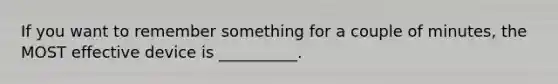 If you want to remember something for a couple of minutes, the MOST effective device is __________.