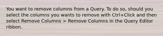 You want to remove columns from a Query. To do so, should you select the columns you wants to remove with Ctrl+Click and then select Remove Columns > Remove Columns in the Query Editor ribbon.