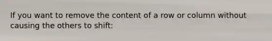 If you want to remove the content of a row or column without causing the others to shift: