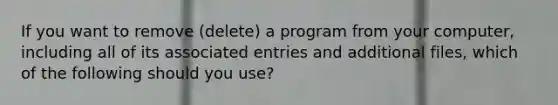 If you want to remove (delete) a program from your computer, including all of its associated entries and additional files, which of the following should you use?