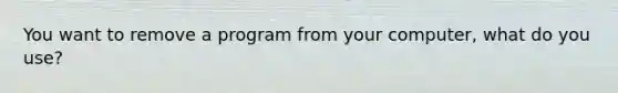 You want to remove a program from your computer, what do you use?