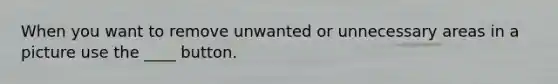 When you want to remove unwanted or unnecessary areas in a picture use the ____ button.