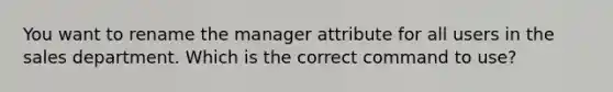 You want to rename the manager attribute for all users in the sales department. Which is the correct command to use?