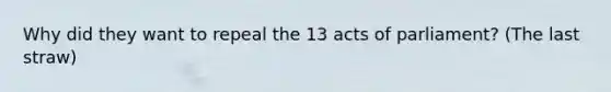 Why did they want to repeal the 13 acts of parliament? (The last straw)