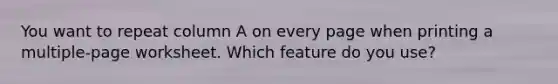 You want to repeat column A on every page when printing a multiple-page worksheet. Which feature do you use?