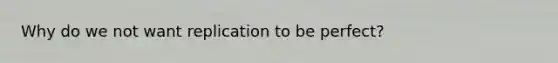 Why do we not want replication to be perfect?