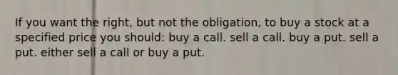 If you want the right, but not the obligation, to buy a stock at a specified price you should: buy a call. sell a call. buy a put. sell a put. either sell a call or buy a put.