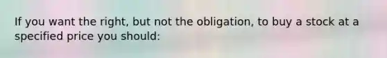 If you want the right, but not the obligation, to buy a stock at a specified price you should: