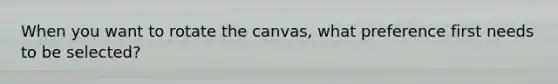 When you want to rotate the canvas, what preference first needs to be selected?