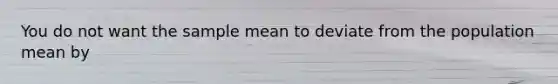 You do not want the sample mean to deviate from the population mean by