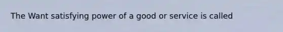 The Want satisfying power of a good or service is called