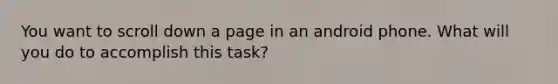 You want to scroll down a page in an android phone. What will you do to accomplish this task?